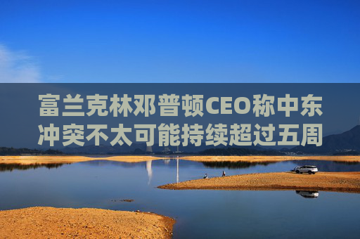 富兰克林邓普顿CEO称中东冲突不太可能持续超过五周