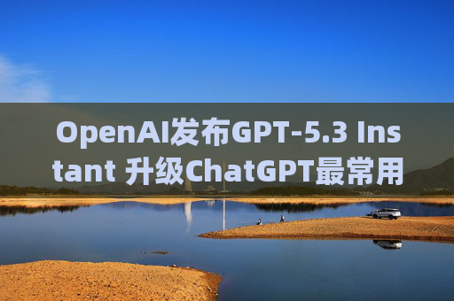 OpenAI发布GPT-5.3 Instant 升级ChatGPT最常用模型  第1张