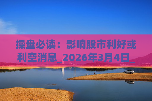操盘必读：影响股市利好或利空消息_2026年3月4日_财经新闻