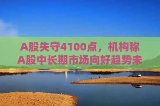 A股失守4100点，机构称A股中长期市场向好趋势未变！炒股为什么选新浪财经APP？三大核心优势让你赢在起跑线  第1张