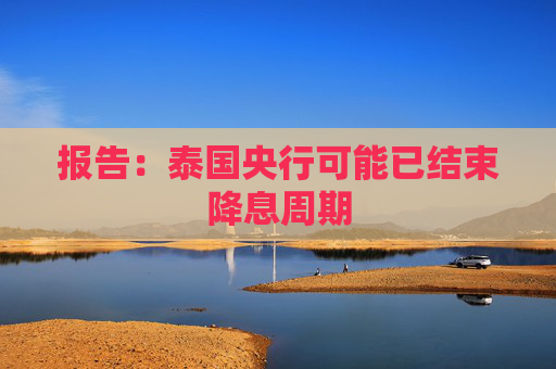 报告：泰国央行可能已结束降息周期