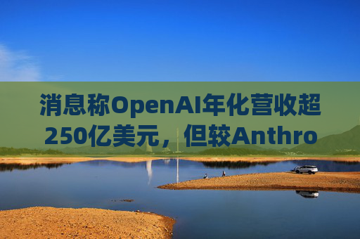 消息称OpenAI年化营收超250亿美元，但较Anthropic的领先优势正在缩小  第1张