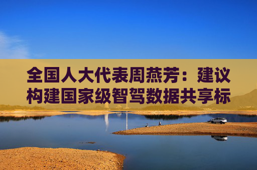全国人大代表周燕芳：建议构建国家级智驾数据共享标准及平台，实施差异化保险产品创新及定价指引  第1张