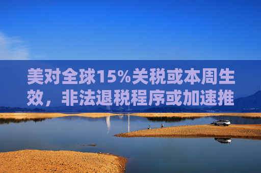 美对全球15%关税或本周生效，非法退税程序或加速推进  第1张