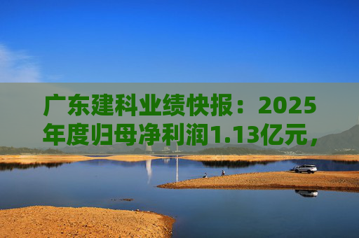 广东建科业绩快报：2025年度归母净利润1.13亿元，同比增长5.6%  第1张