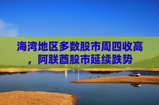海湾地区多数股市周四收高，阿联酋股市延续跌势