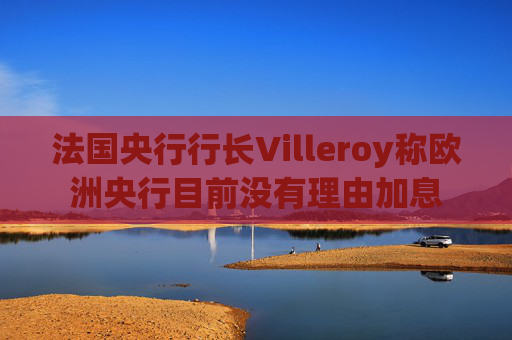 法国央行行长Villeroy称欧洲央行目前没有理由加息  第1张