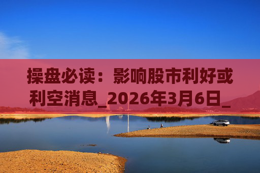 操盘必读：影响股市利好或利空消息_2026年3月6日_财经新闻