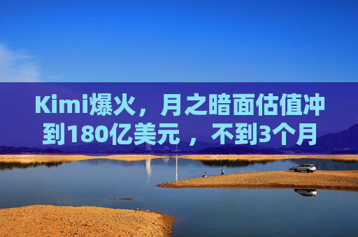 Kimi爆火，月之暗面估值冲到180亿美元 ，不到3个月翻了4倍！  第1张