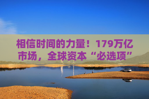 相信时间的力量！179万亿市场，全球资本“必选项”