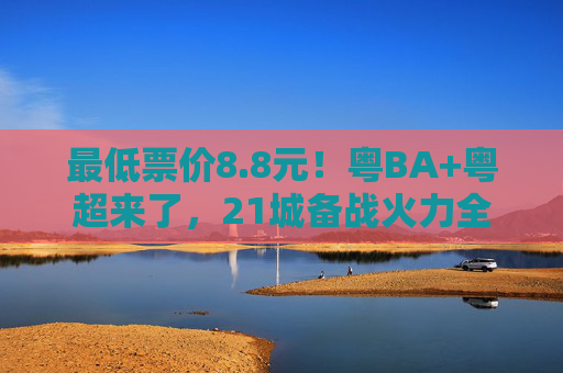 最低票价8.8元！粤BA+粤超来了，21城备战火力全开