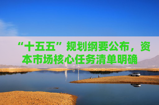 “十五五”规划纲要公布，资本市场核心任务清单明确