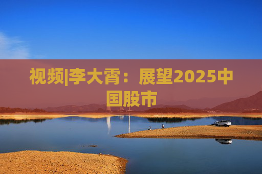 视频|李大霄：展望2025中国股市