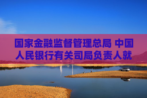 国家金融监督管理总局 中国人民银行有关司局负责人就《个人贷款业务明示综合融资成本规定》答记者问