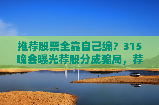 推荐股票全靠自己编？315晚会曝光荐股分成骗局，荐股分成机构成割肉骗子窝  第1张