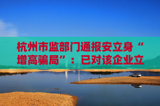 杭州市监部门通报安立身“增高骗局”：已对该企业立案调查  第1张
