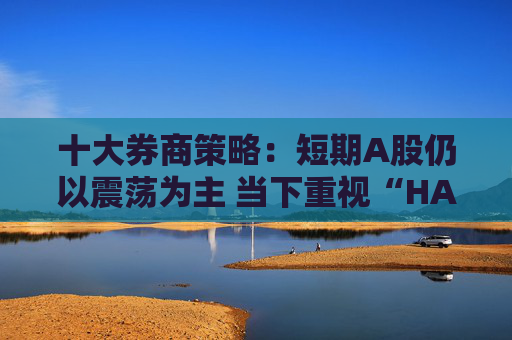 十大券商策略：短期A股仍以震荡为主 当下重视“HALOPLUS”策略