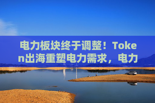 电力板块终于调整！Token出海重塑电力需求，电力ETF（561560）关注度持续攀升！