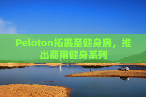 Peloton拓展至健身房，推出商用健身系列