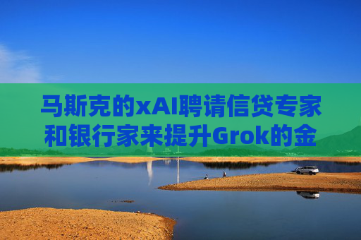 马斯克的xAI聘请信贷专家和银行家来提升Grok的金融策略能力