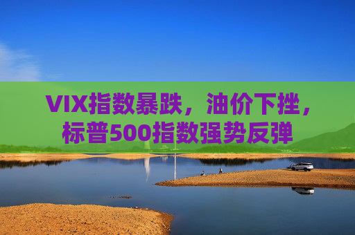 VIX指数暴跌，油价下挫，标普500指数强势反弹