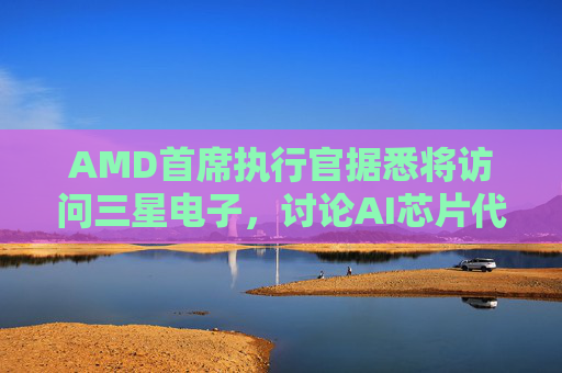 AMD首席执行官据悉将访问三星电子，讨论AI芯片代工合作  第1张