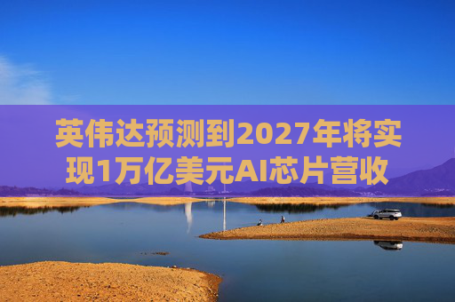 英伟达预测到2027年将实现1万亿美元AI芯片营收