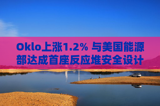 Oklo上涨1.2% 与美国能源部达成首座反应堆安全设计协议