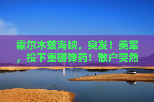 霍尔木兹海峡，突发！美军，投下重磅弹药！散户突然停止“抄底”，什么情况？