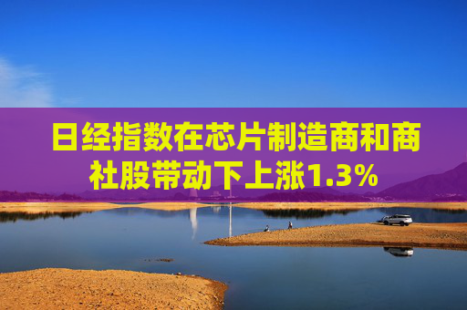 日经指数在芯片制造商和商社股带动下上涨1.3%