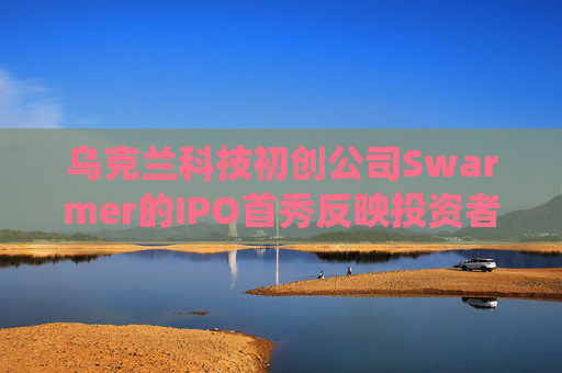乌克兰科技初创公司Swarmer的IPO首秀反映投资者押注AI驱动防御系统