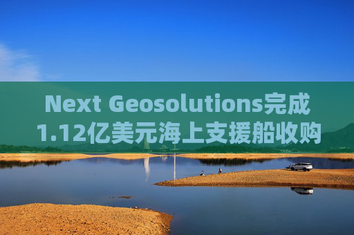 Next Geosolutions完成1.12亿美元海上支援船收购  第1张