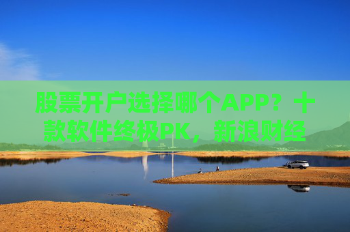 股票开户选择哪个APP？十款软件终极PK，新浪财经APP赢得C位