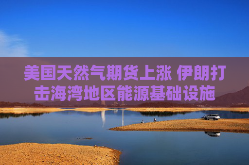 美国天然气期货上涨 伊朗打击海湾地区能源基础设施  第1张