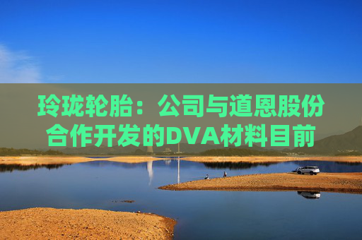 玲珑轮胎：公司与道恩股份合作开发的DVA材料目前正在大范围测试阶段  第1张
