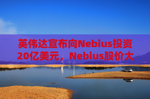 英伟达宣布向Nebius投资20亿美元，Nebius股价大涨16.8%