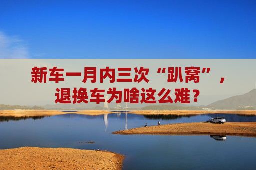新车一月内三次“趴窝”，退换车为啥这么难？