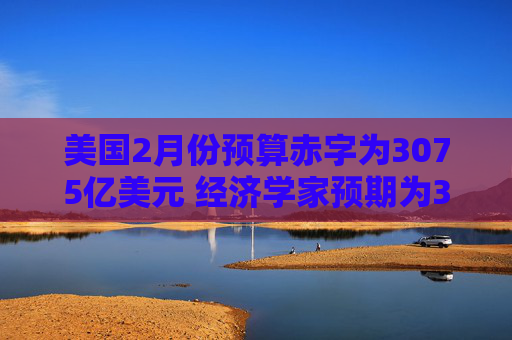 美国2月份预算赤字为3075亿美元 经济学家预期为3100亿美元  第1张