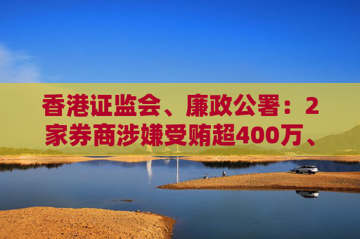 香港证监会、廉政公署：2家券商涉嫌受贿超400万、助对冲基金获利3.15亿，8人被捕