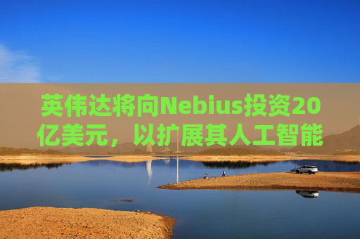 英伟达将向Nebius投资20亿美元，以扩展其人工智能云基础设施