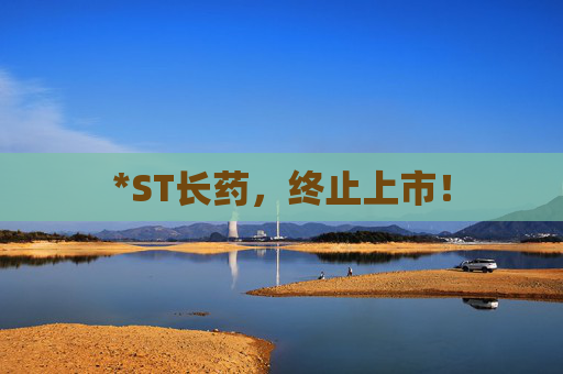 *ST长药，终止上市！