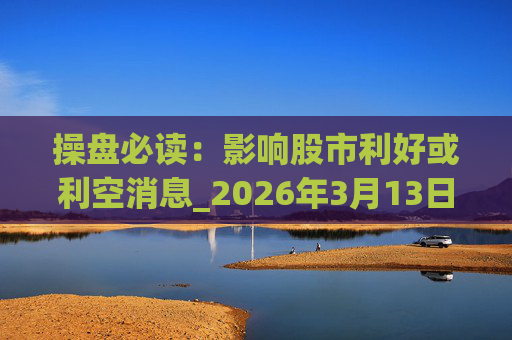 操盘必读：影响股市利好或利空消息_2026年3月13日_财经新闻