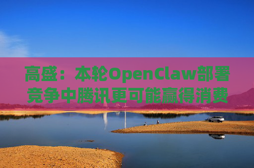 高盛：本轮OpenClaw部署竞争中腾讯更可能赢得消费端流量  第1张