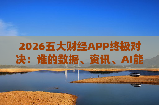2026五大财经APP终极对决：谁的数据、资讯、AI能征服市场？