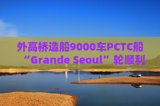 外高桥造船9000车PCTC船“Grande Seoul”轮顺利签字交付  第1张