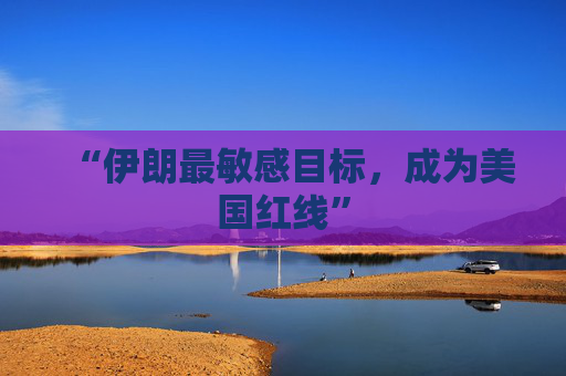 “伊朗最敏感目标，成为美国红线”