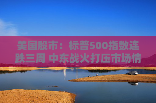 美国股市：标普500指数连跌三周 中东战火打压市场情绪  第1张