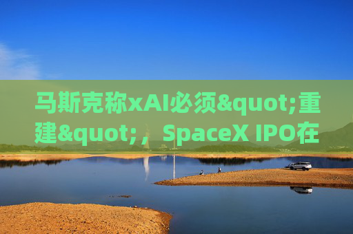 马斯克称xAI必须"重建"，SpaceX IPO在即  第1张