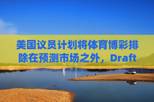 美国议员计划将体育博彩排除在预测市场之外，DraftKings与Flutter股价大涨  第1张