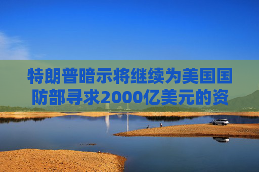 特朗普暗示将继续为美国国防部寻求2000亿美元的资金支持  第1张